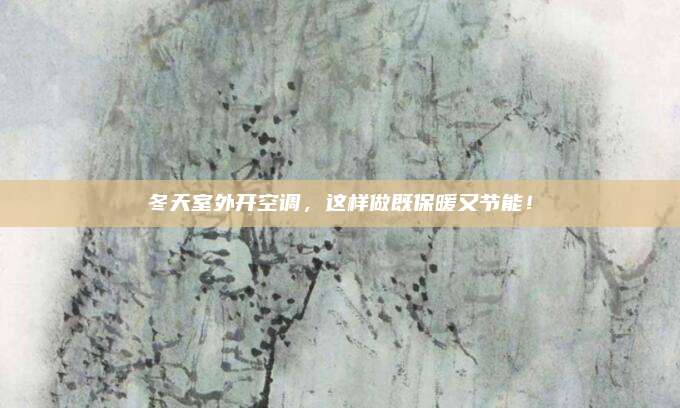 冬天室外开空调，这样做既保暖又节能！