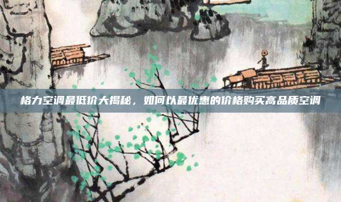 格力空调最低价大揭秘，如何以最优惠的价格购买高品质空调
