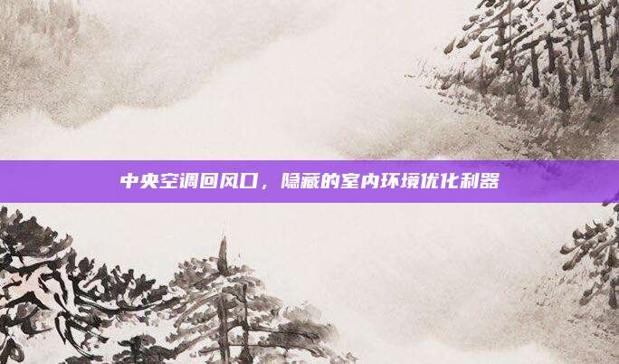 中央空调回风口，隐藏的室内环境优化利器