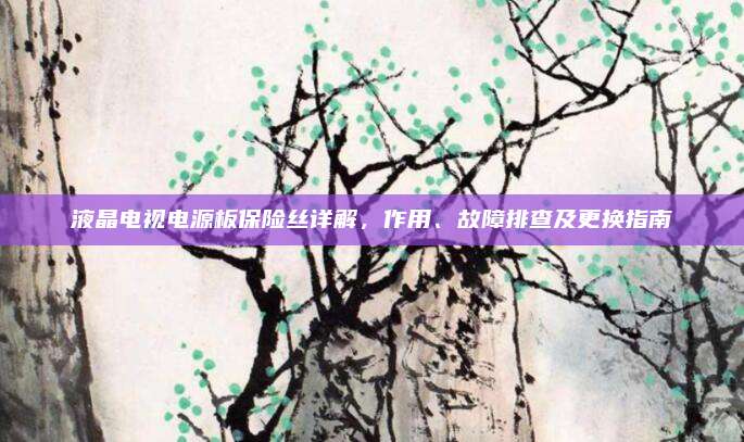 液晶电视电源板保险丝详解，作用、故障排查及更换指南