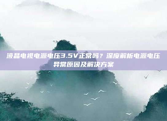 液晶电视电源电压3.5V正常吗?深度解析电源电压异常原因及解决方案