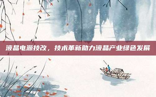 液晶电源技改,技术革新助力液晶产业绿色发展