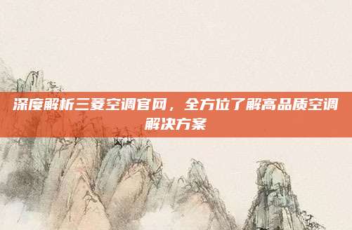 深度解析三菱空调官网,全方位了解高品质空调解决方案