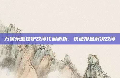 万家乐壁挂炉故障代码解析，快速排查解决故障