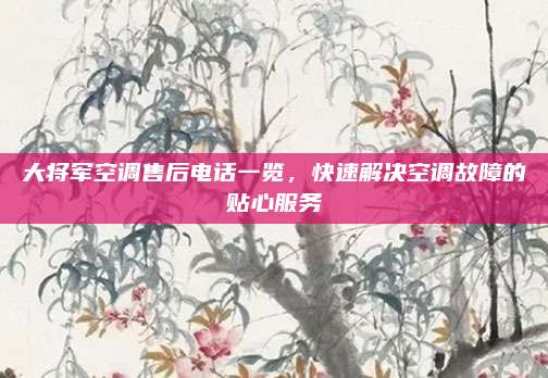 大将军空调售后电话一览，快速解决空调故障的贴心服务