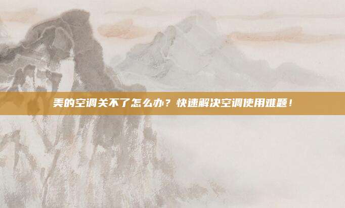 美的空调关不了怎么办？快速解决空调使用难题！