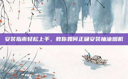 安装指南轻松上手，教你如何正确安装抽油烟机