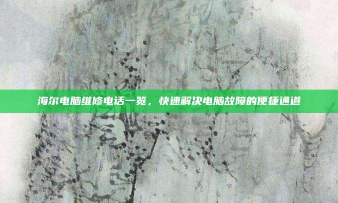 海尔电脑维修电话一览，快速解决电脑故障的便捷通道