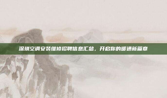 深圳空调安装维修招聘信息汇总，开启你的暖通新篇章