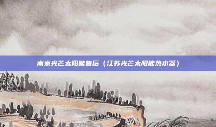 南京光芒太阳能售后（江苏光芒太阳能热水器）