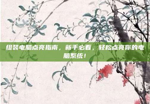组装电脑点亮指南，新手必看，轻松点亮你的电脑系统！