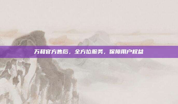 万和官方售后，全方位服务，保障用户权益