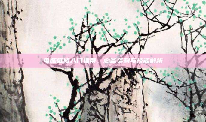 电脑维修入门指南，必备资料与技能解析