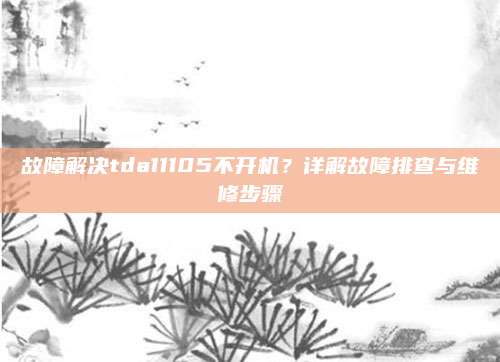 故障解决tda11105不开机？详解故障排查与维修步骤
