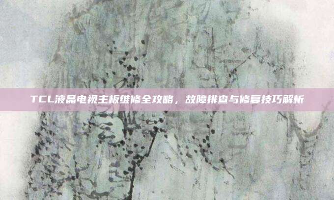 TCL液晶电视主板维修全攻略，故障排查与修复技巧解析