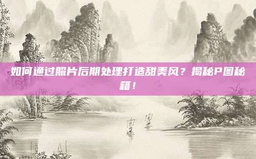 如何通过照片后期处理打造甜美风?揭秘P图秘籍!