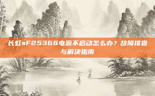 长虹sF25366电源不启动怎么办？故障排查与解决指南