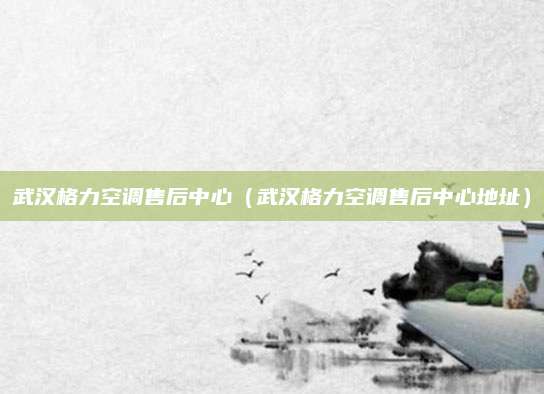 武汉格力空调售后中心（武汉格力空调售后中心地址）