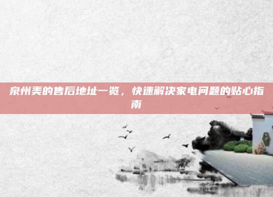 泉州美的售后地址一览，快速解决家电问题的贴心指南