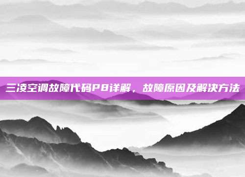 三凌空调故障代码P8详解，故障原因及解决方法