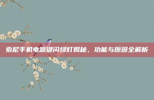 索尼手机电源键闪绿灯揭秘，功能与原因全解析