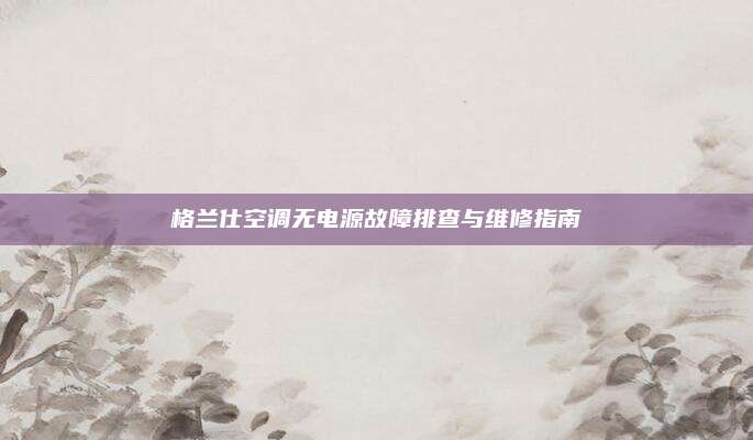 格兰仕空调无电源故障排查与维修指南