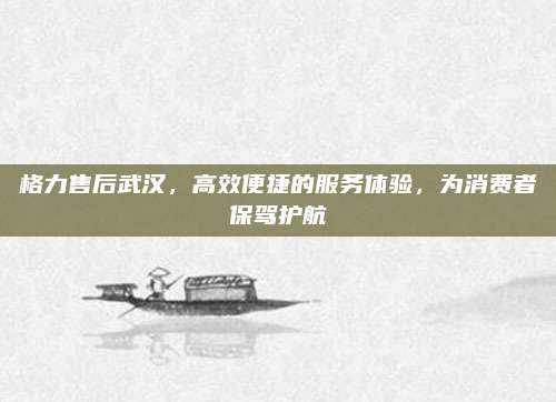 格力售后武汉，高效便捷的服务体验，为消费者保驾护航