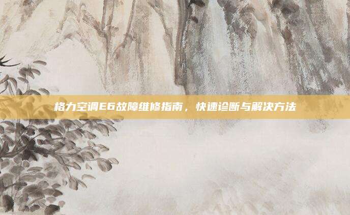 格力空调E6故障维修指南，快速诊断与解决方法