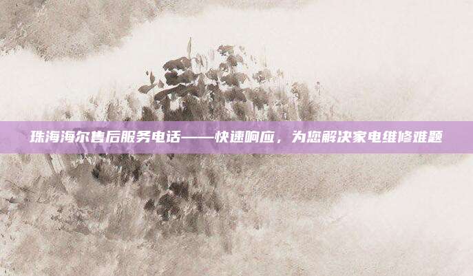 珠海海尔售后服务电话——快速响应，为您解决家电维修难题