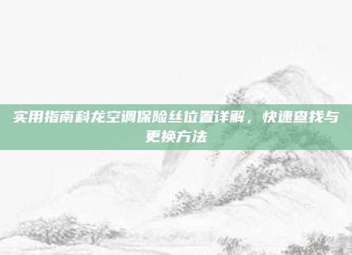 实用指南科龙空调保险丝位置详解，快速查找与更换方法