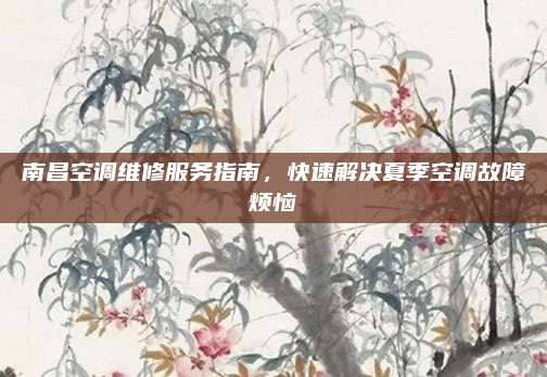 南昌空调维修服务指南，快速解决夏季空调故障烦恼