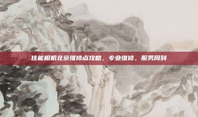 佳能相机北京维修点攻略，专业维修，服务周到