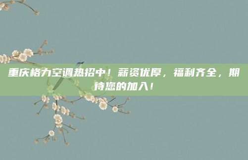 重庆格力空调热招中!薪资优厚,福利齐全,期待您的加入!