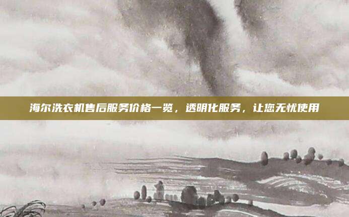 海尔洗衣机售后服务价格一览，透明化服务，让您无忧使用