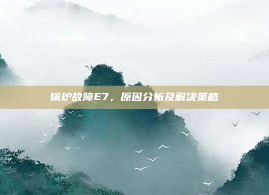 锅炉故障E7，原因分析及解决策略