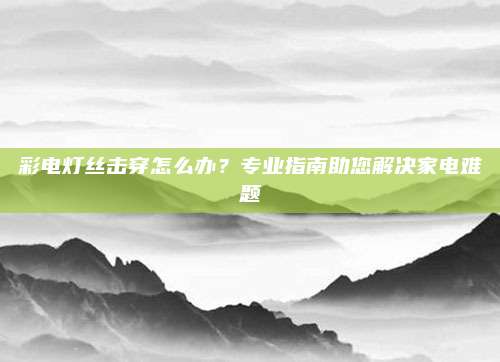 彩电灯丝击穿怎么办？专业指南助您解决家电难题