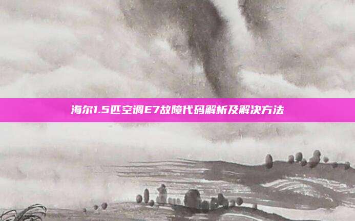 海尔1.5匹空调E7故障代码解析及解决方法