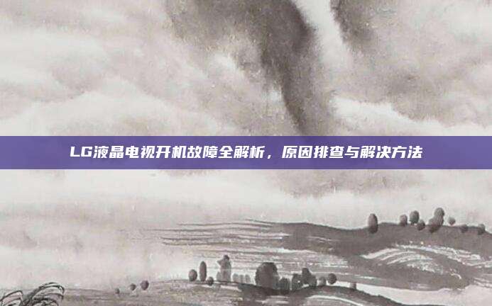 LG液晶电视开机故障全解析，原因排查与解决方法