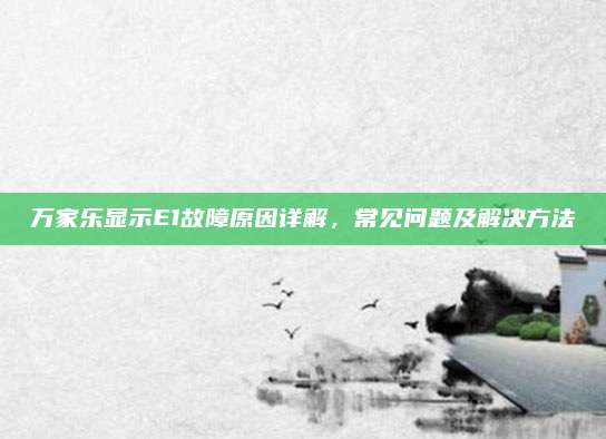 万家乐显示E1故障原因详解，常见问题及解决方法