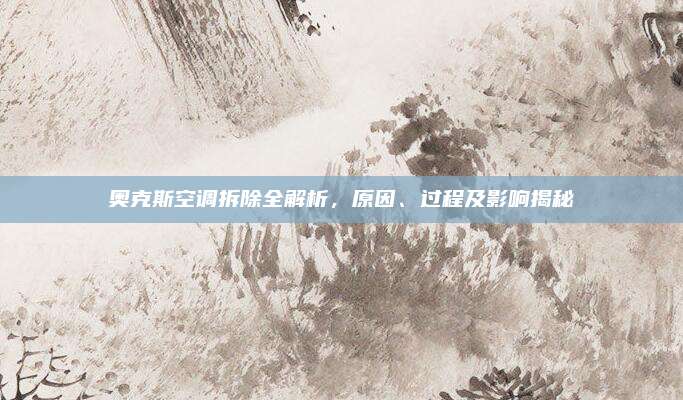 奥克斯空调拆除全解析，原因、过程及影响揭秘