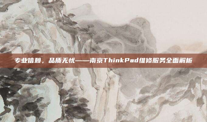 专业信赖，品质无忧——南京ThinkPad维修服务全面解析