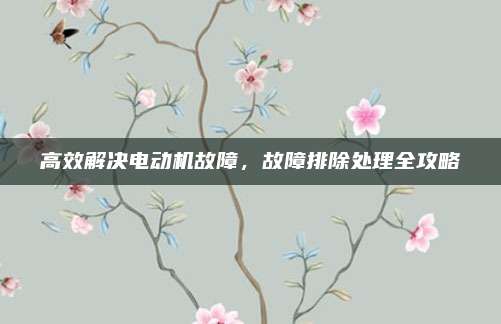 高效解决电动机故障，故障排除处理全攻略