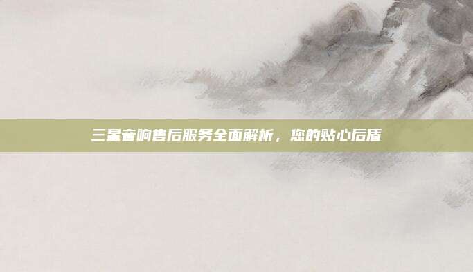 三星音响售后服务全面解析，您的贴心后盾