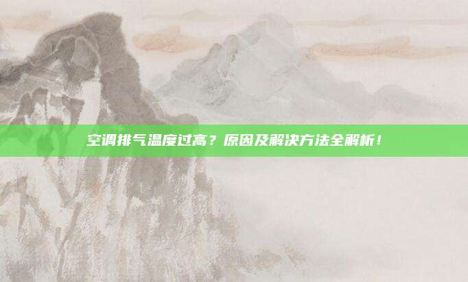 空调排气温度过高？原因及解决方法全解析！