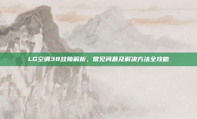LG空调38故障解析，常见问题及解决方法全攻略