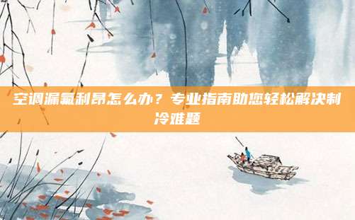 空调漏氟利昂怎么办？专业指南助您轻松解决制冷难题