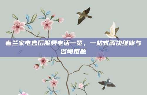 春兰家电售后服务电话一览，一站式解决维修与咨询难题