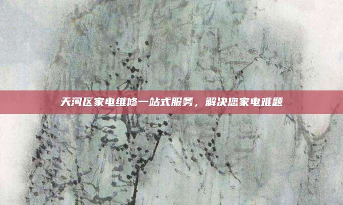 天河区家电维修一站式服务，解决您家电难题