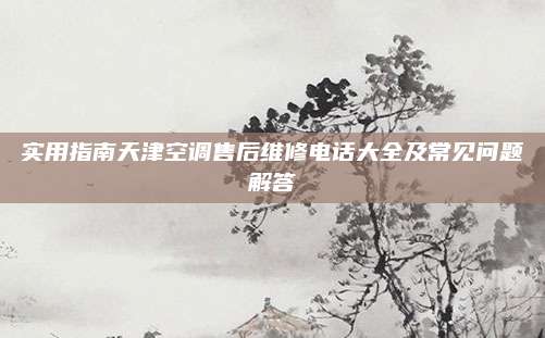实用指南天津空调售后维修电话大全及常见问题解答