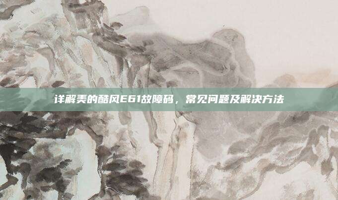 详解美的酷风E61故障码，常见问题及解决方法
